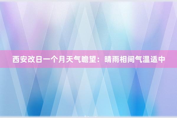 西安改日一个月天气瞻望：晴雨相间气温适中