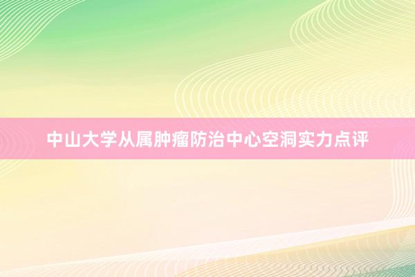 中山大学从属肿瘤防治中心空洞实力点评